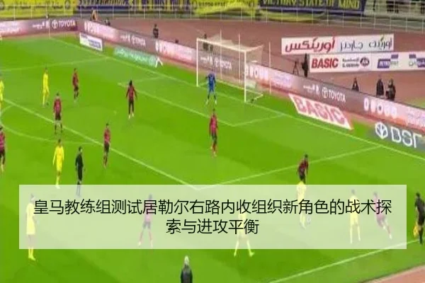 皇马教练组测试居勒尔右路内收组织新角色的战术探索与进攻平衡