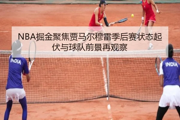 NBA掘金聚焦贾马尔穆雷季后赛状态起伏与球队前景再观察