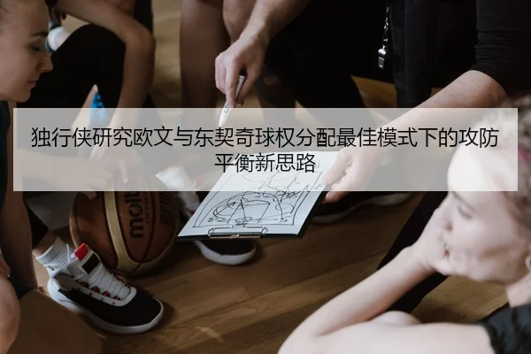 独行侠研究欧文与东契奇球权分配最佳模式下的攻防平衡新思路