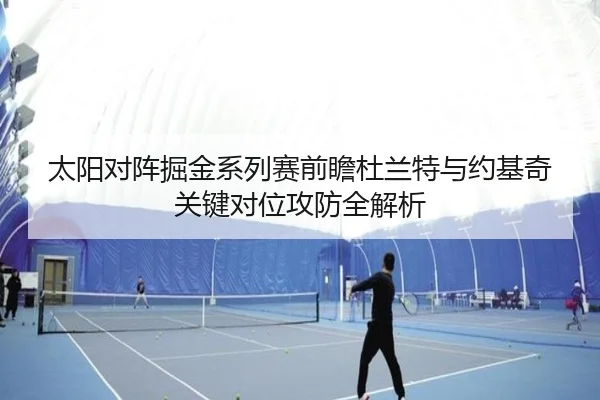 太阳对阵掘金系列赛前瞻杜兰特与约基奇关键对位攻防全解析