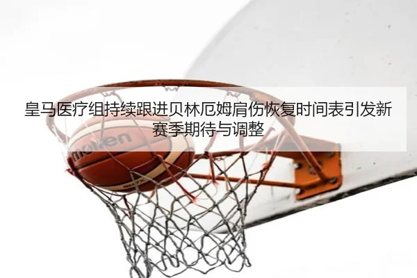 皇马医疗组持续跟进贝林厄姆肩伤恢复时间表引发新赛季期待与调整