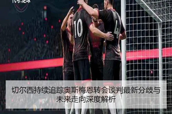 切尔西持续追踪奥斯梅恩转会谈判最新分歧与未来走向深度解析