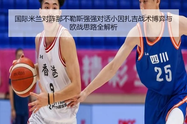 国际米兰对阵那不勒斯强强对话小因扎吉战术博弈与欧战思路全解析