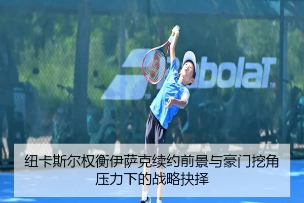纽卡斯尔权衡伊萨克续约前景与豪门挖角压力下的战略抉择