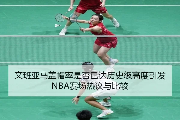 文班亚马盖帽率是否已达历史级高度引发NBA赛场热议与比较