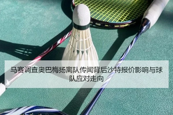 马赛调查奥巴梅扬离队传闻背后沙特报价影响与球队应对走向