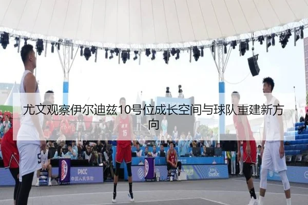 尤文观察伊尔迪兹10号位成长空间与球队重建新方向