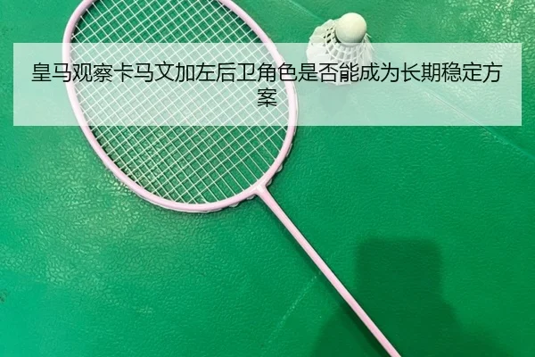 皇马观察卡马文加左后卫角色是否能成为长期稳定方案