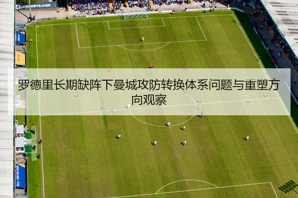 罗德里长期缺阵下曼城攻防转换体系问题与重塑方向观察