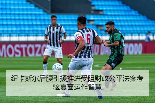 纽卡斯尔后腰引援推进受阻财政公平法案考验夏窗运作智慧