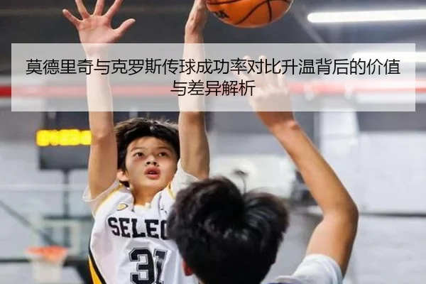 莫德里奇与克罗斯传球成功率对比升温背后的价值与差异解析