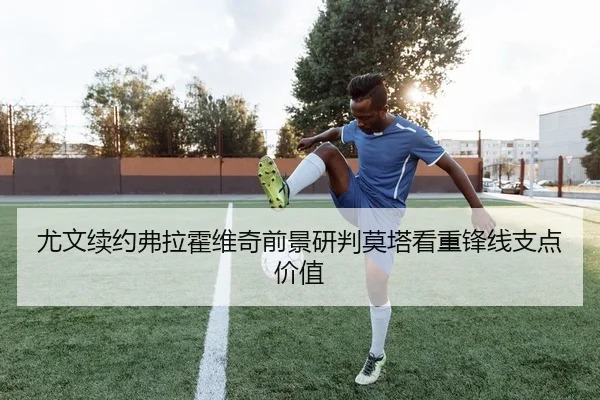 尤文续约弗拉霍维奇前景研判莫塔看重锋线支点价值