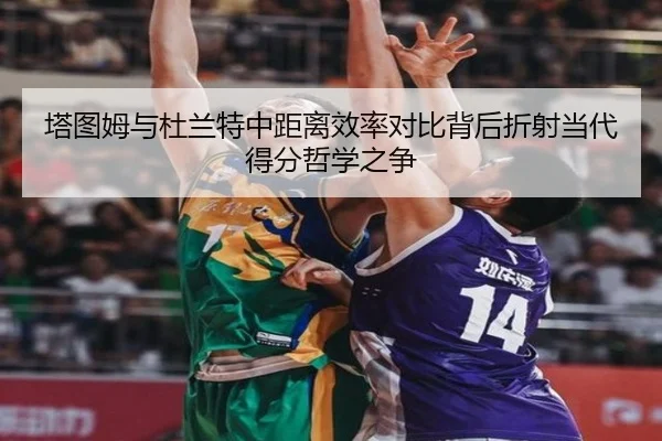 塔图姆与杜兰特中距离效率对比背后折射当代得分哲学之争