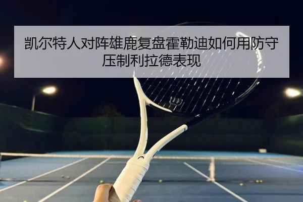 凯尔特人对阵雄鹿复盘霍勒迪如何用防守压制利拉德表现