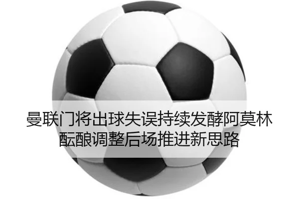 曼联门将出球失误持续发酵阿莫林酝酿调整后场推进新思路