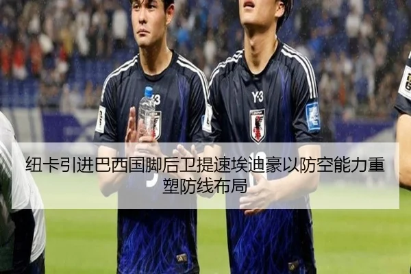 纽卡引进巴西国脚后卫提速埃迪豪以防空能力重塑防线布局